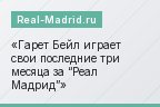 Гарет Бейл играет свои последние три месяца за “Реал Мадрид”