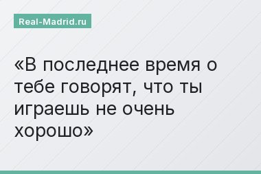 В последнее время о тебе говорят, что ты играешь не очень хорошо