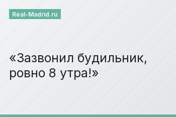 Зазвонил будильник, ровно 8 утра!