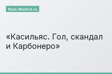 Касильяс. Гол, скандал и Карбонеро