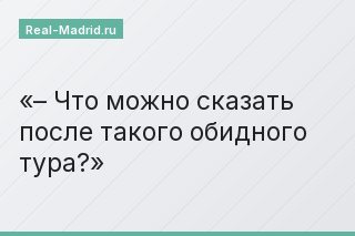 – Что можно сказать после такого обидного тура?