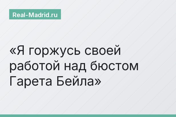 «Я горжусь своей работой над бюстом Гарета Бейла»