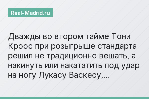 Дважды во втором тайме Тони Кроос при розыгрыше стандарта решил не традиционно вешать, а накинуть или накататить под удар на ногу Лукасу Васкесу,…