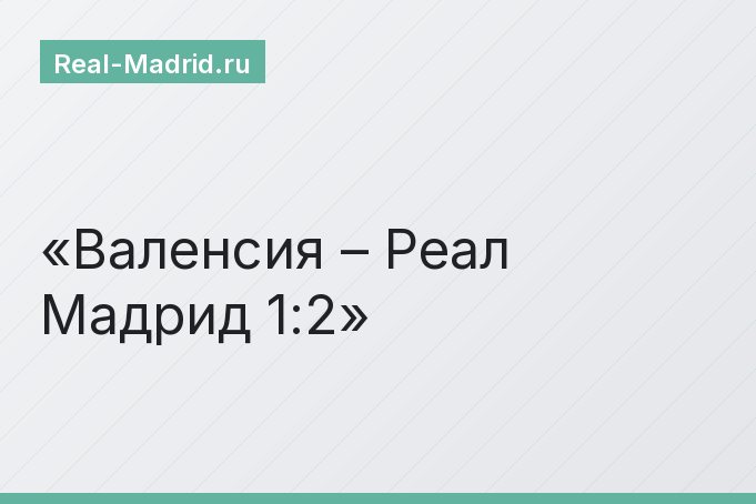 Валенсия – Реал Мадрид 1:2