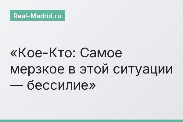 Кое-Кто: Самое мерзкое в этой ситуации — бессилие