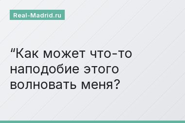 “Как может что-то наподобие этого волновать меня?