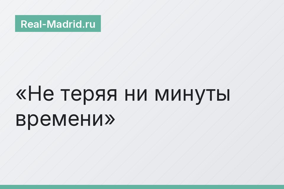 Не теряя ни минуты времени