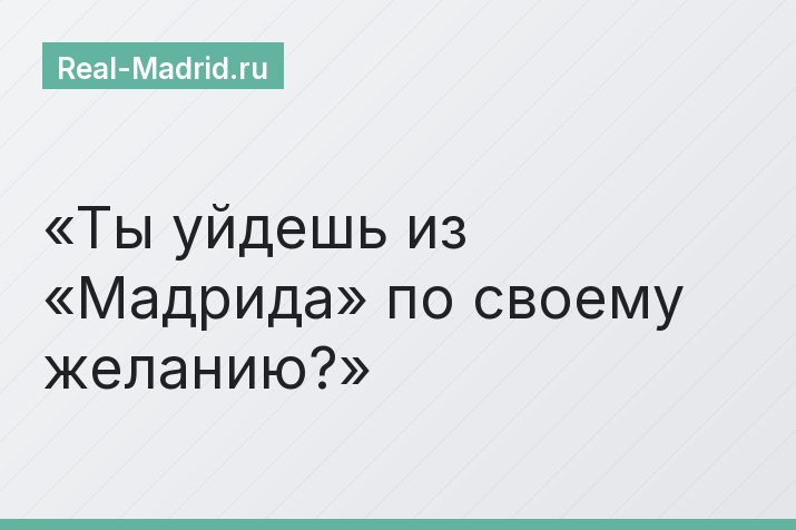Ты уйдешь из «Мадрида» по своему желанию?
