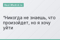 “Никогда не знаешь, что произойдет, но я хочу уйти