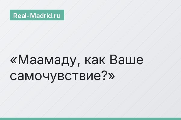 Маамаду, как Ваше самочувствие?