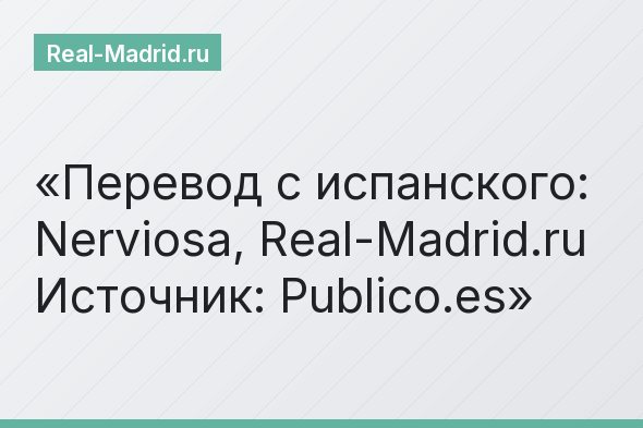 Перевод с испанского: Nerviosa, Real-Madrid.ru Источник: Publico.es