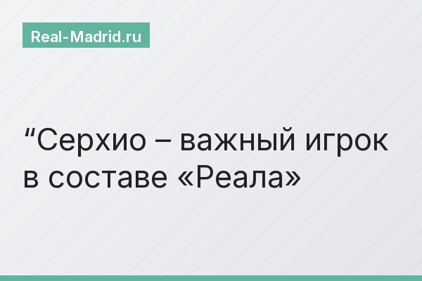 “Серхио – важный игрок в составе «Реала»