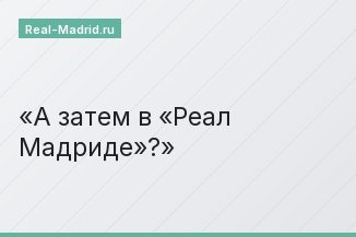 А затем в «Реал Мадриде»?