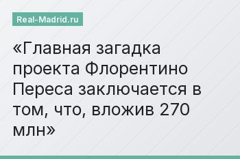 Главная загадка проекта Флорентино Переса заключается в том, что, вложив 270 млн