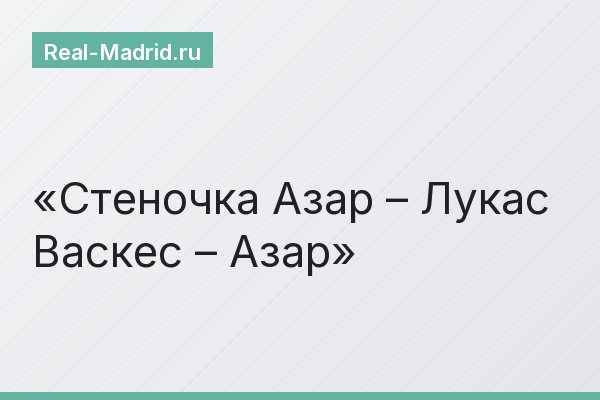 Стеночка Азар – Лукас Васкес – Азар