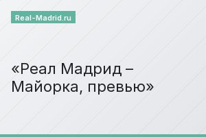 Реал Мадрид – Майорка, превью