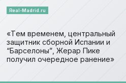 Тем временем, центральный защитник сборной Испании и “Барселоны”, Жерар Пике получил очередное ранение
