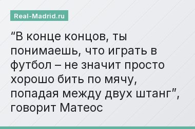 “В конце концов, ты понимаешь, что играть в футбол – не значит просто хорошо бить по мячу, попадая между двух штанг”, говорит Матеос