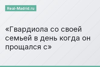 Гвардиола со своей семьей в день когда он прощался с