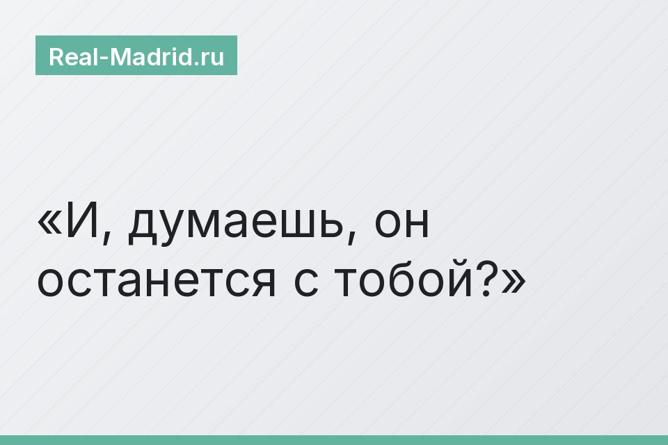И, думаешь, он останется с тобой?