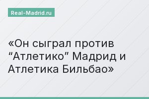 Он сыграл против “Атлетико” Мадрид и Атлетика Бильбао