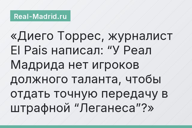 Диего Торрес, журналист El Pais написал: “У Реал Мадрида нет игроков должного таланта, чтобы отдать точную передачу в штрафной “Леганеса”?