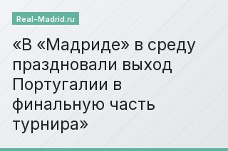 В «Мадриде» в среду праздновали выход Португалии в финальную часть турнира