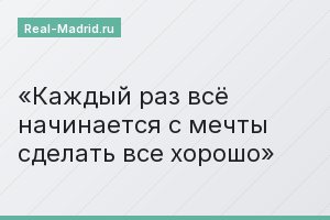 Каждый раз всё начинается с мечты сделать все хорошо