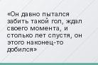Он давно пытался забить такой гол, ждал своего момента, и столько лет спустя, он этого наконец-то добился