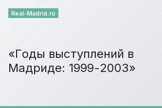 Годы выступлений в Мадриде: 1999-2003