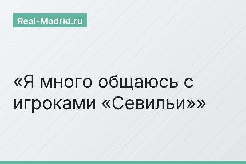 Я много общаюсь с игроками «Севильи»