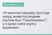 Я закончил карьеру три года назад, моим последним клубом был “Панатинаикос”, и я купил себе клуб в Бразилии