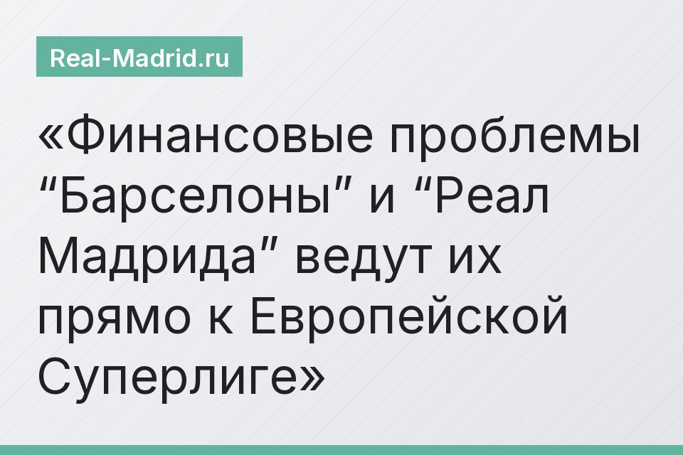 Финансовые проблемы “Барселоны” и “Реал Мадрида” ведут их прямо к Европейской Суперлиге