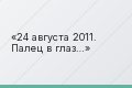 24 августа 2011. Палец в глаз…