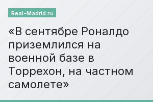 В сентябре Роналдо приземлился на военной базе в Торрехон, на частном самолете