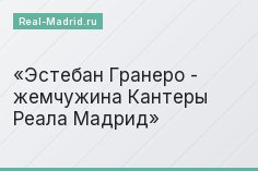 Эстебан Гранеро - жемчужина Кантеры Реала Мадрид