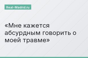 «Мне кажется абсурдным говорить о моей травме»