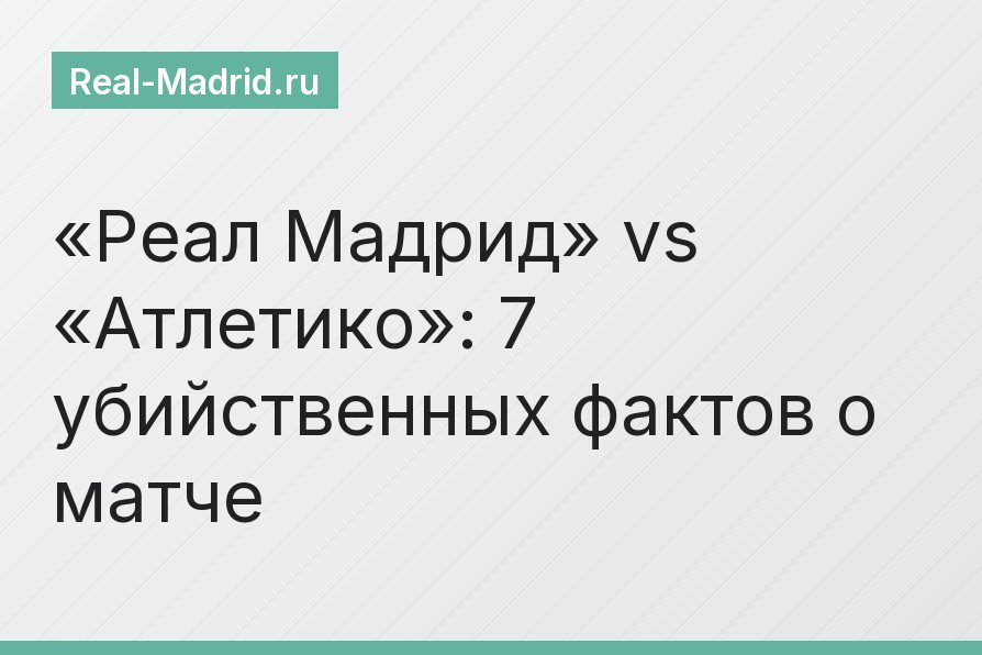 «Реал Мадрид» vs «Атлетико»: 7 убийственных фактов о матче