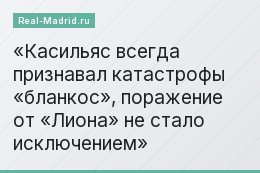 Касильяс всегда признавал катастрофы «бланкос», поражение от «Лиона» не стало исключением