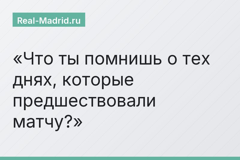 Что ты помнишь о тех днях, которые предшествовали матчу?