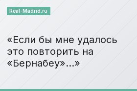 Если бы мне удалось это повторить на «Бернабеу»…