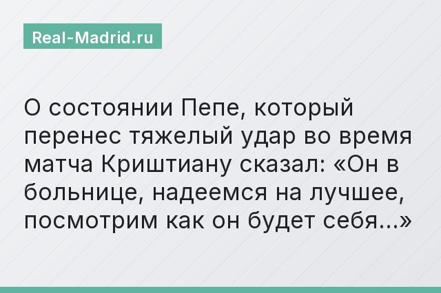 О состоянии Пепе, который перенес тяжелый удар во время матча Криштиану сказал: «Он в больнице, надеемся на лучшее, посмотрим как он будет себя…»