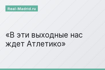 В эти выходные нас ждет Атлетико