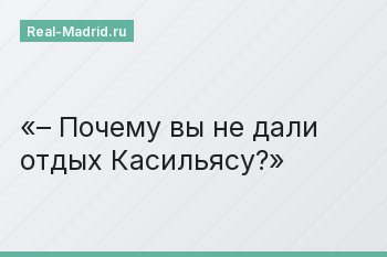 – Почему вы не дали отдых Касильясу?