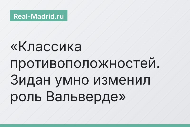 Классика противоположностей. Зидан умно изменил роль Вальверде