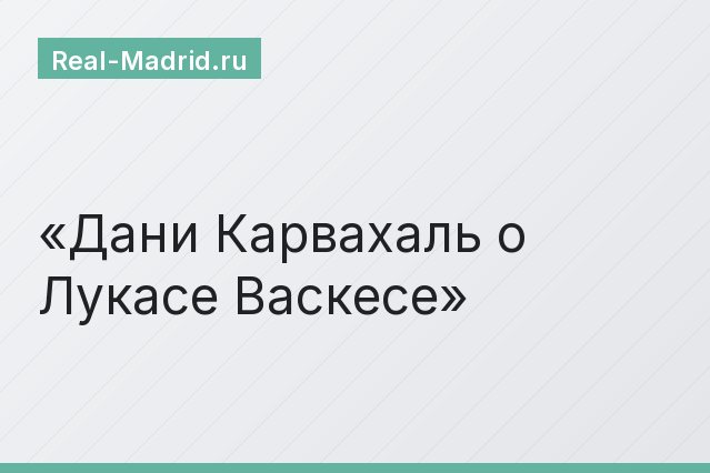 Дани Карвахаль о Лукасе Васкесе