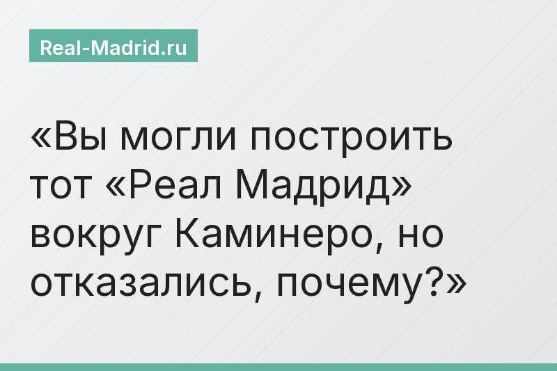 Вы могли построить тот «Реал Мадрид» вокруг Каминеро, но отказались, почему?