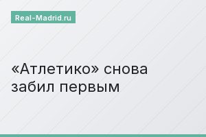 «Атлетико» снова забил первым