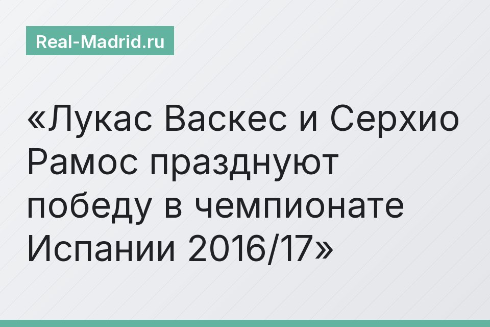 Лукас Васкес и Серхио Рамос празднуют победу в чемпионате Испании 2016/17