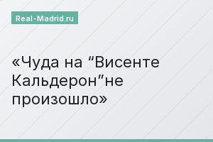 Чуда на “Висенте Кальдерон”не произошло